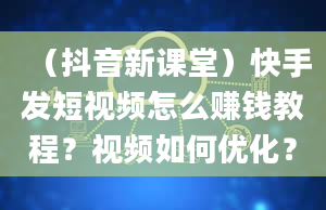 （抖音新课堂）快手发短视频怎么赚钱教程？视频如何优化？