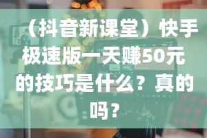 （抖音新课堂）快手极速版一天赚50元的技巧是什么？真的吗？