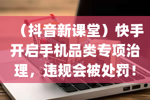 （抖音新课堂）快手开启手机品类专项治理，违规会被处罚！