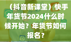 （抖音新课堂）快手年货节2024什么时候开始？年货节如何报名？