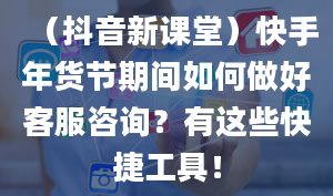 （抖音新课堂）快手年货节期间如何做好客服咨询？有这些快捷工具！