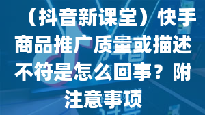 （抖音新课堂）快手商品推广质量或描述不符是怎么回事？附注意事项