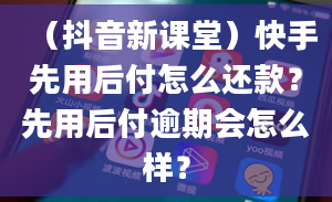 （抖音新课堂）快手先用后付怎么还款？先用后付逾期会怎么样？