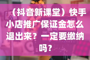 （抖音新课堂）快手小店推广保证金怎么退出来？一定要缴纳吗？