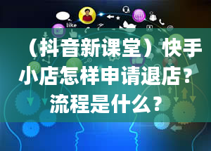 （抖音新课堂）快手小店怎样申请退店？流程是什么？