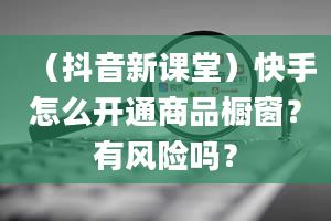 （抖音新课堂）快手怎么开通商品橱窗？有风险吗？