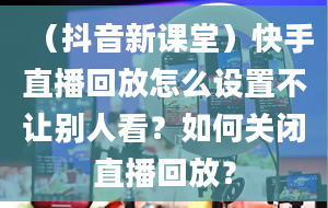 （抖音新课堂）快手直播回放怎么设置不让别人看？如何关闭直播回放？