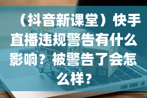 （抖音新课堂）快手直播违规警告有什么影响？被警告了会怎么样？