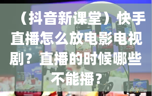 （抖音新课堂）快手直播怎么放电影电视剧？直播的时候哪些不能播？