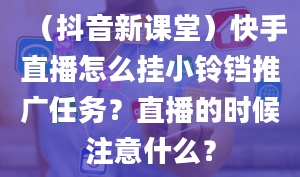 （抖音新课堂）快手直播怎么挂小铃铛推广任务？直播的时候注意什么？