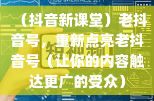 （抖音新课堂）老抖音号，重新点亮老抖音号（让你的内容触达更广的受众）