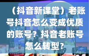 （抖音新课堂）老账号抖音怎么变成优质的账号？抖音老账号怎么转型？