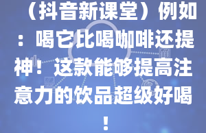 （抖音新课堂）例如：喝它比喝咖啡还提神！这款能够提高注意力的饮品超级好喝！