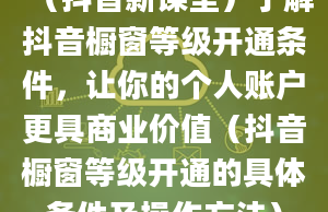 （抖音新课堂）了解抖音橱窗等级开通条件，让你的个人账户更具商业价值（抖音橱窗等级开通的具体条件及操作方法）