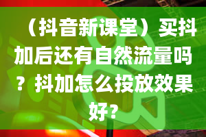 （抖音新课堂）买抖加后还有自然流量吗？抖加怎么投放效果好？