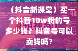 （抖音新课堂）买一个抖音10w粉的号多少钱？抖音号可以卖钱吗？