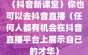 （抖音新课堂）你也可以去抖音直播（任何人都有机会在抖音直播平台上展示自己的才华）