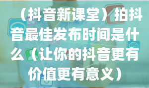 （抖音新课堂）拍抖音最佳发布时间是什么（让你的抖音更有价值更有意义）