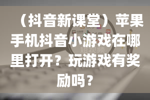 （抖音新课堂）苹果手机抖音小游戏在哪里打开？玩游戏有奖励吗？