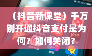 （抖音新课堂）千万别开通抖音支付是为何？如何关闭？