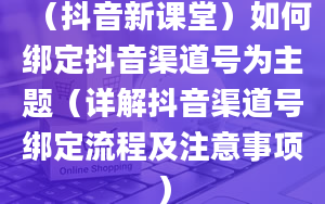 （抖音新课堂）如何绑定抖音渠道号为主题（详解抖音渠道号绑定流程及注意事项）