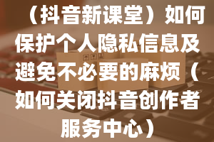 （抖音新课堂）如何保护个人隐私信息及避免不必要的麻烦（如何关闭抖音创作者服务中心）