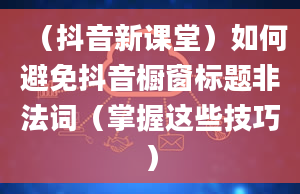 （抖音新课堂）如何避免抖音橱窗标题非法词（掌握这些技巧）