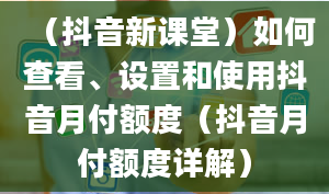 （抖音新课堂）如何查看、设置和使用抖音月付额度（抖音月付额度详解）