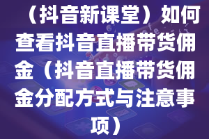 （抖音新课堂）如何查看抖音直播带货佣金（抖音直播带货佣金分配方式与注意事项）