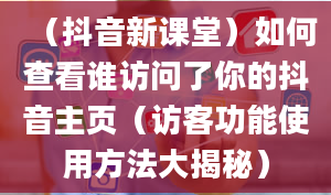 （抖音新课堂）如何查看谁访问了你的抖音主页（访客功能使用方法大揭秘）