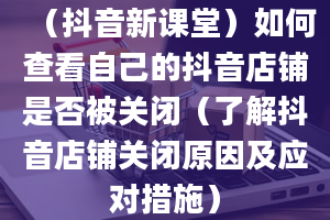 （抖音新课堂）如何查看自己的抖音店铺是否被关闭（了解抖音店铺关闭原因及应对措施）