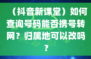 （抖音新课堂）如何查询号码能否携号转网？归属地可以改吗？