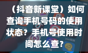 （抖音新课堂）如何查询手机号码的使用状态？手机号使用时间怎么查？