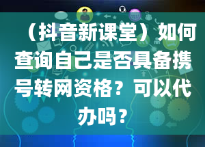 （抖音新课堂）如何查询自己是否具备携号转网资格？可以代办吗？