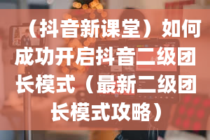 （抖音新课堂）如何成功开启抖音二级团长模式（最新二级团长模式攻略）