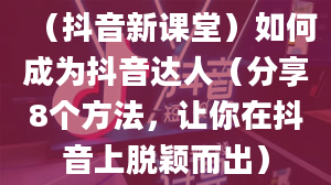 （抖音新课堂）如何成为抖音达人（分享8个方法，让你在抖音上脱颖而出）