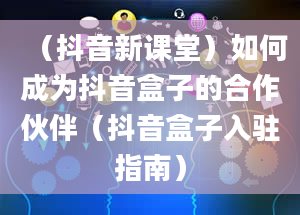 （抖音新课堂）如何成为抖音盒子的合作伙伴（抖音盒子入驻指南）