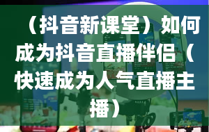 （抖音新课堂）如何成为抖音直播伴侣（快速成为人气直播主播）