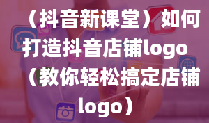 （抖音新课堂）如何打造抖音店铺logo（教你轻松搞定店铺logo）