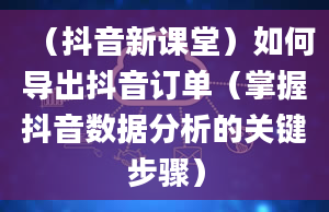 （抖音新课堂）如何导出抖音订单（掌握抖音数据分析的关键步骤）