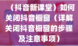 （抖音新课堂）如何关闭抖音橱窗（详解关闭抖音橱窗的步骤及注意事项）