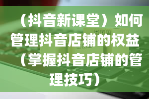 （抖音新课堂）如何管理抖音店铺的权益（掌握抖音店铺的管理技巧）