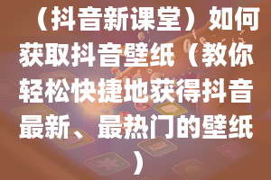 （抖音新课堂）如何获取抖音壁纸（教你轻松快捷地获得抖音最新、最热门的壁纸）