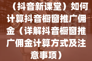 （抖音新课堂）如何计算抖音橱窗推广佣金（详解抖音橱窗推广佣金计算方式及注意事项）