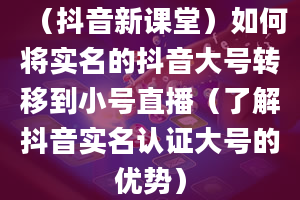 （抖音新课堂）如何将实名的抖音大号转移到小号直播（了解抖音实名认证大号的优势）