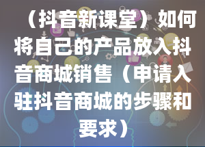 （抖音新课堂）如何将自己的产品放入抖音商城销售（申请入驻抖音商城的步骤和要求）