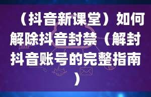 （抖音新课堂）如何解除抖音封禁（解封抖音账号的完整指南）