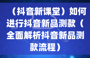 （抖音新课堂）如何进行抖音新品测款（全面解析抖音新品测款流程）