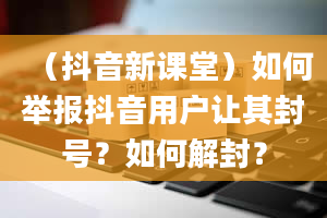 （抖音新课堂）如何举报抖音用户让其封号？如何解封？