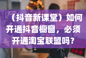 （抖音新课堂）如何开通抖音橱窗，必须开通淘宝联盟吗？